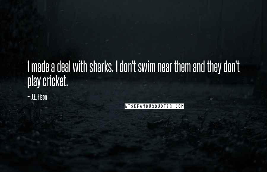 J.E. Fison Quotes: I made a deal with sharks. I don't swim near them and they don't play cricket.