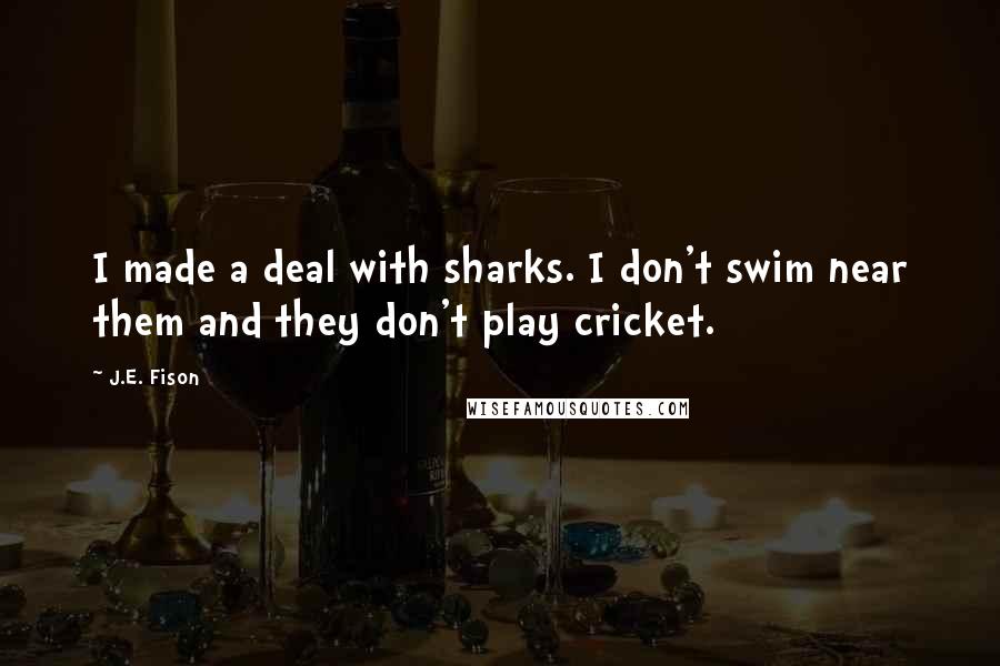 J.E. Fison Quotes: I made a deal with sharks. I don't swim near them and they don't play cricket.