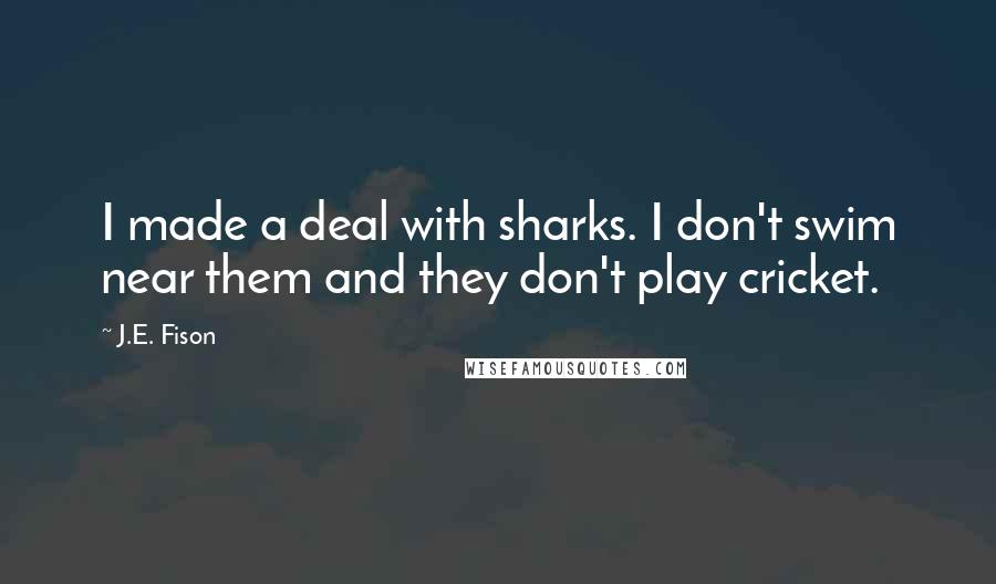 J.E. Fison Quotes: I made a deal with sharks. I don't swim near them and they don't play cricket.