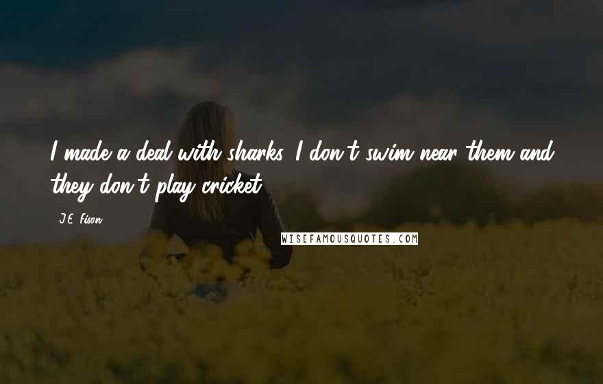 J.E. Fison Quotes: I made a deal with sharks. I don't swim near them and they don't play cricket.