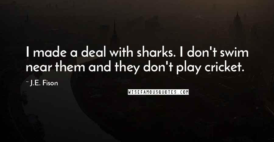 J.E. Fison Quotes: I made a deal with sharks. I don't swim near them and they don't play cricket.