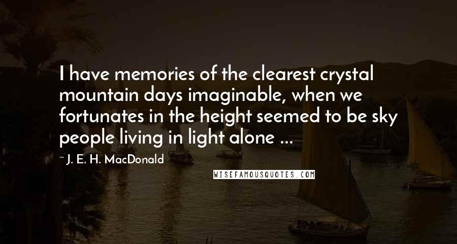 J. E. H. MacDonald Quotes: I have memories of the clearest crystal mountain days imaginable, when we fortunates in the height seemed to be sky people living in light alone ...