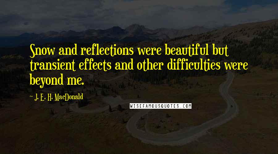 J. E. H. MacDonald Quotes: Snow and reflections were beautiful but transient effects and other difficulties were beyond me.