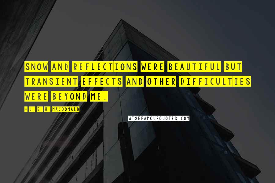 J. E. H. MacDonald Quotes: Snow and reflections were beautiful but transient effects and other difficulties were beyond me.