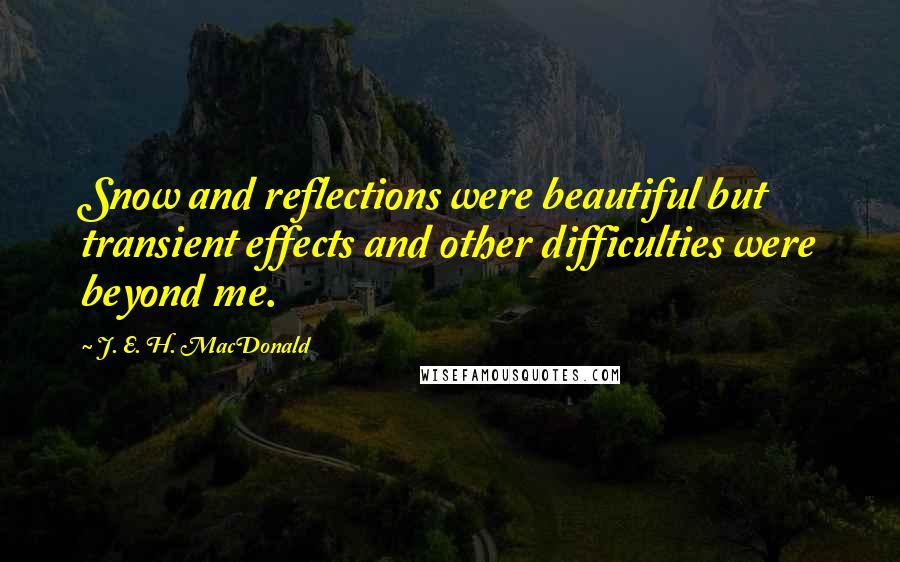 J. E. H. MacDonald Quotes: Snow and reflections were beautiful but transient effects and other difficulties were beyond me.