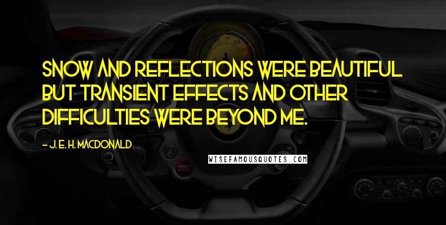 J. E. H. MacDonald Quotes: Snow and reflections were beautiful but transient effects and other difficulties were beyond me.