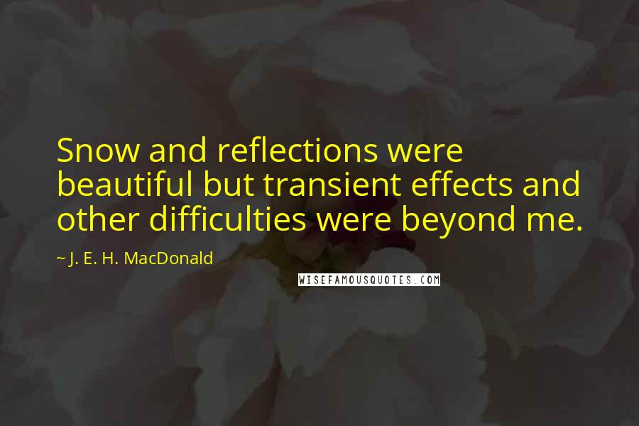 J. E. H. MacDonald Quotes: Snow and reflections were beautiful but transient effects and other difficulties were beyond me.