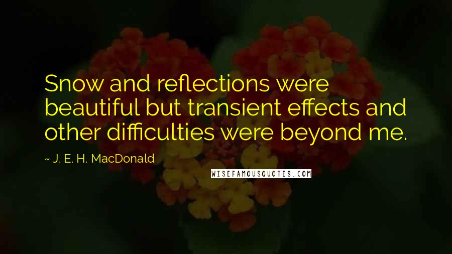J. E. H. MacDonald Quotes: Snow and reflections were beautiful but transient effects and other difficulties were beyond me.
