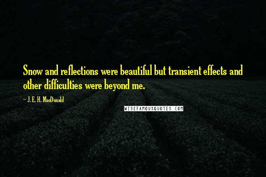 J. E. H. MacDonald Quotes: Snow and reflections were beautiful but transient effects and other difficulties were beyond me.