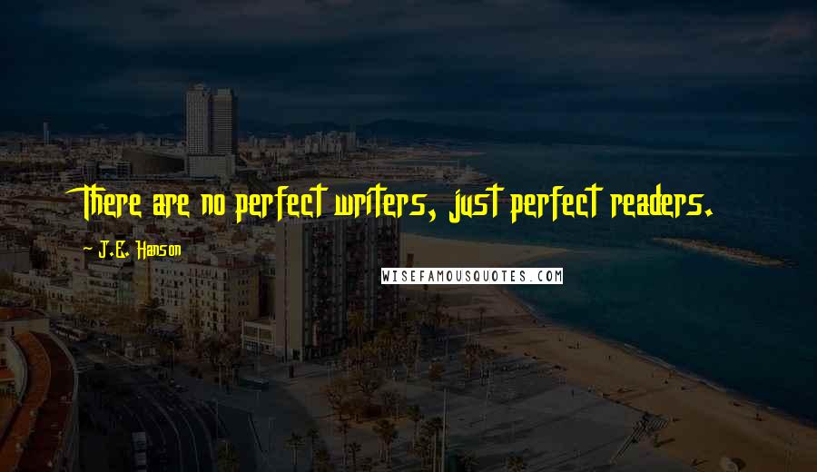 J.E. Hanson Quotes: There are no perfect writers, just perfect readers.