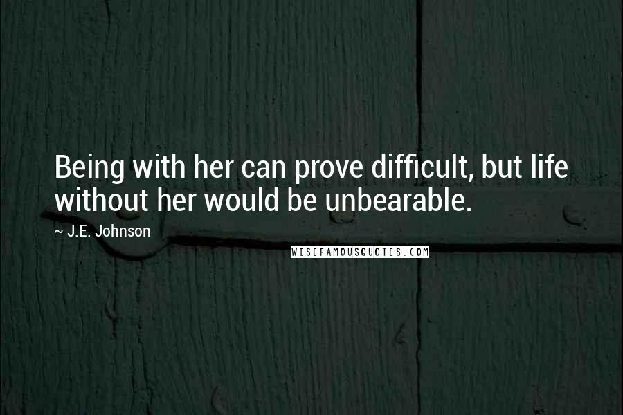 J.E. Johnson Quotes: Being with her can prove difficult, but life without her would be unbearable.