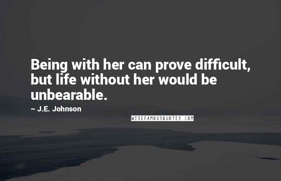 J.E. Johnson Quotes: Being with her can prove difficult, but life without her would be unbearable.