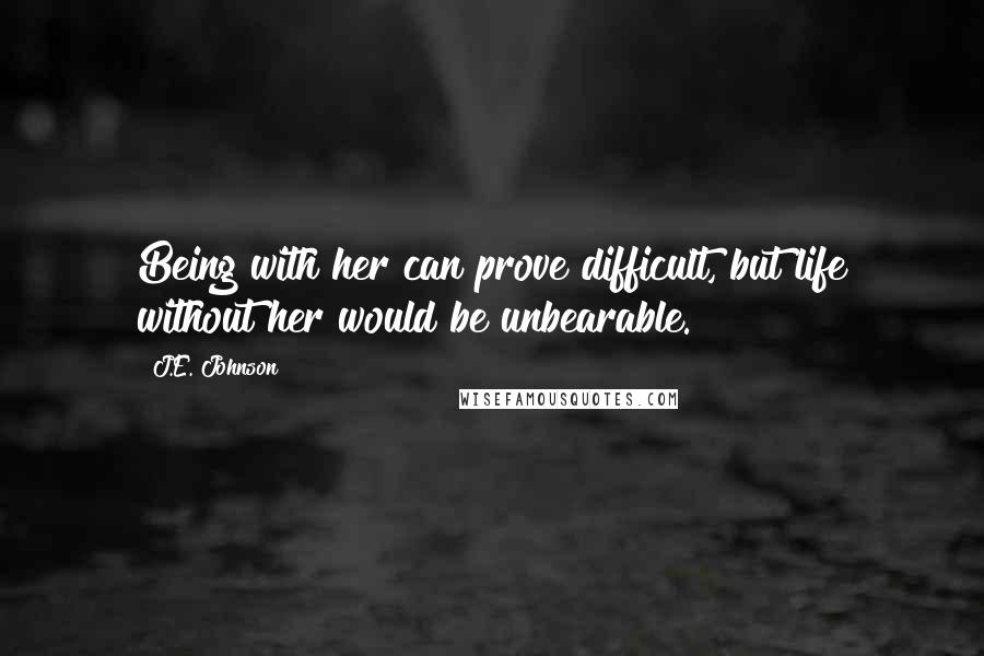 J.E. Johnson Quotes: Being with her can prove difficult, but life without her would be unbearable.