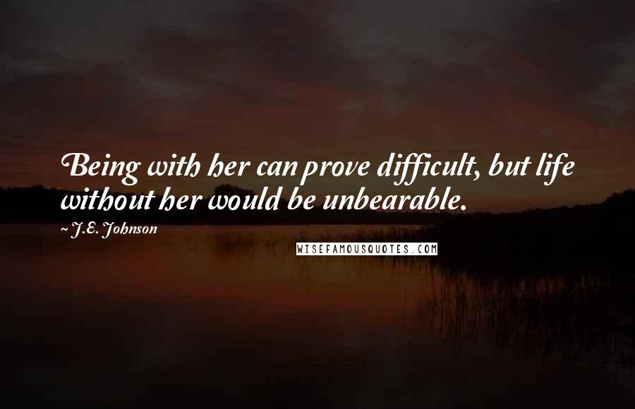 J.E. Johnson Quotes: Being with her can prove difficult, but life without her would be unbearable.