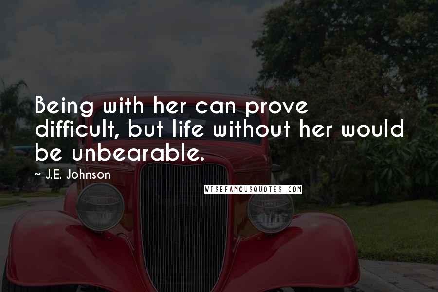 J.E. Johnson Quotes: Being with her can prove difficult, but life without her would be unbearable.