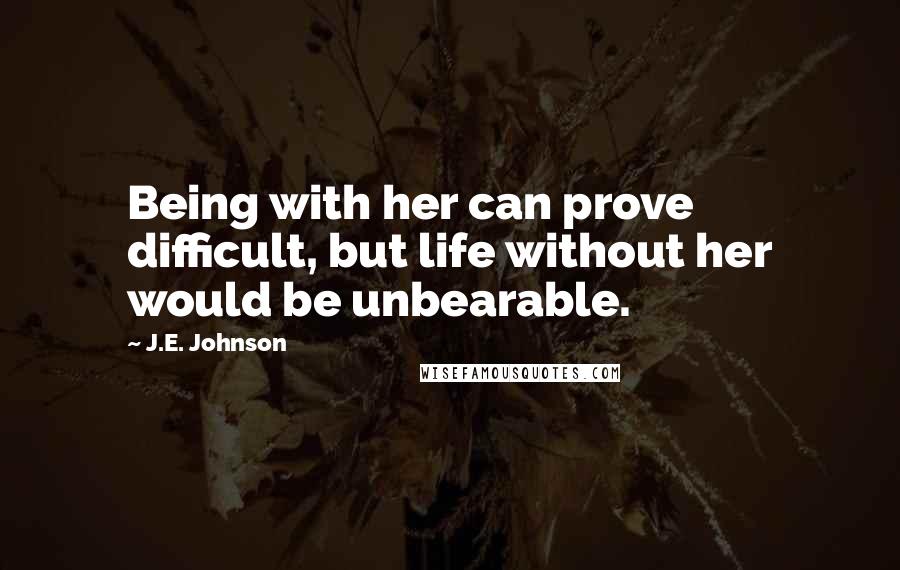 J.E. Johnson Quotes: Being with her can prove difficult, but life without her would be unbearable.