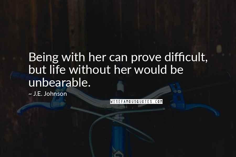 J.E. Johnson Quotes: Being with her can prove difficult, but life without her would be unbearable.