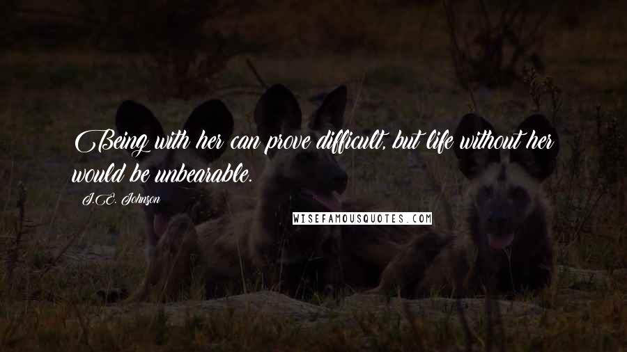 J.E. Johnson Quotes: Being with her can prove difficult, but life without her would be unbearable.