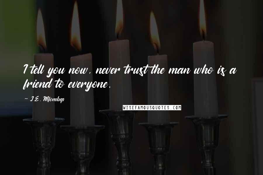 J.E. Mfombep Quotes: I tell you now, never trust the man who is a friend to everyone.