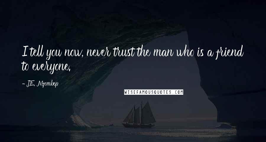 J.E. Mfombep Quotes: I tell you now, never trust the man who is a friend to everyone.