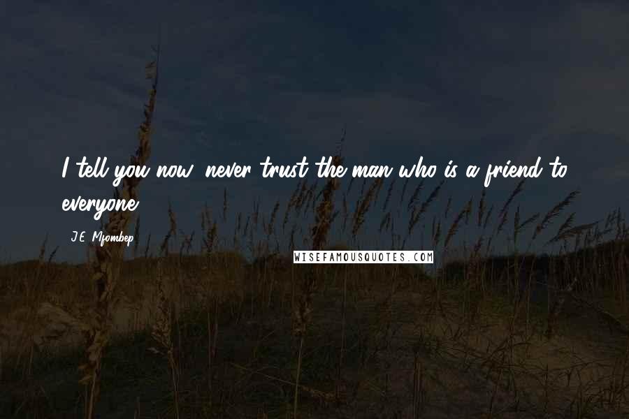 J.E. Mfombep Quotes: I tell you now, never trust the man who is a friend to everyone.