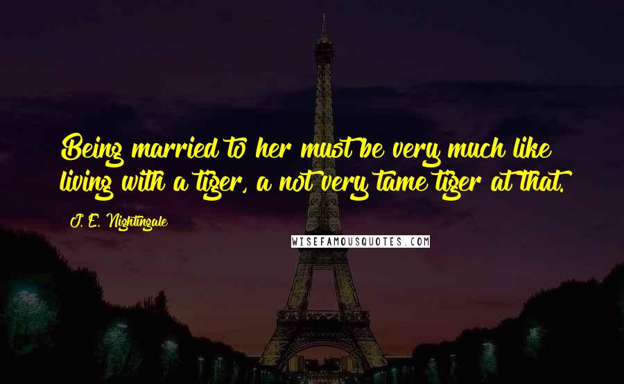 J. E. Nightingale Quotes: Being married to her must be very much like living with a tiger, a not very tame tiger at that.