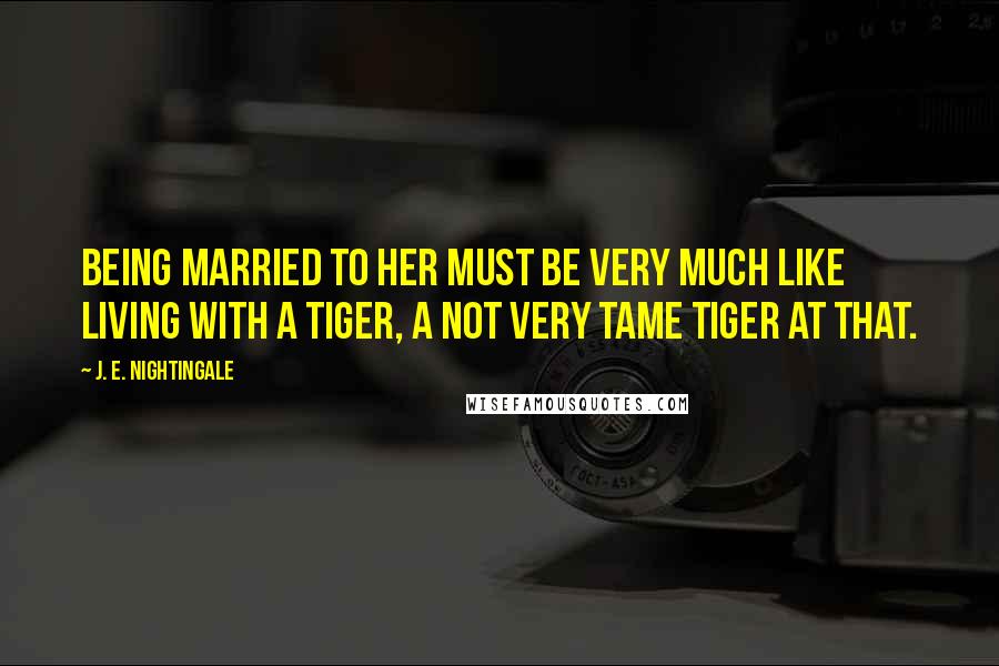 J. E. Nightingale Quotes: Being married to her must be very much like living with a tiger, a not very tame tiger at that.