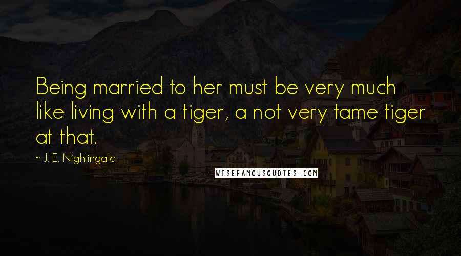 J. E. Nightingale Quotes: Being married to her must be very much like living with a tiger, a not very tame tiger at that.