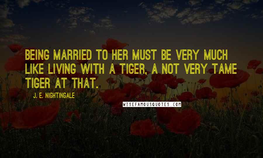 J. E. Nightingale Quotes: Being married to her must be very much like living with a tiger, a not very tame tiger at that.