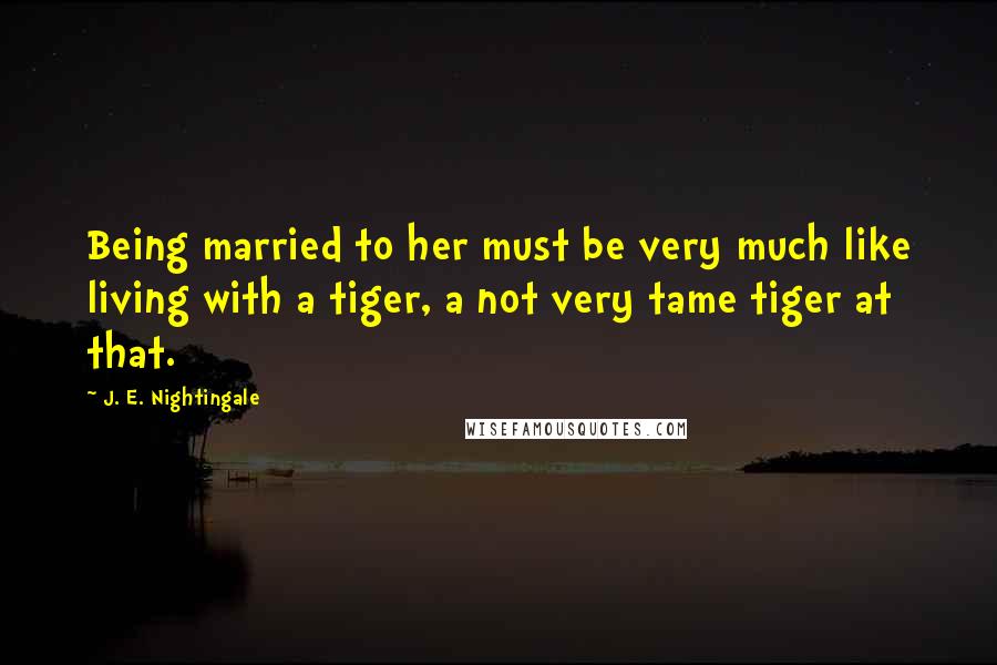 J. E. Nightingale Quotes: Being married to her must be very much like living with a tiger, a not very tame tiger at that.