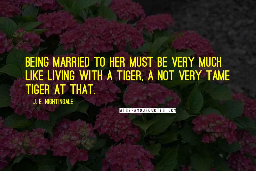 J. E. Nightingale Quotes: Being married to her must be very much like living with a tiger, a not very tame tiger at that.