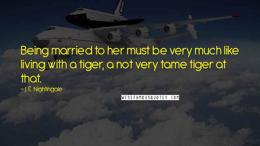 J. E. Nightingale Quotes: Being married to her must be very much like living with a tiger, a not very tame tiger at that.