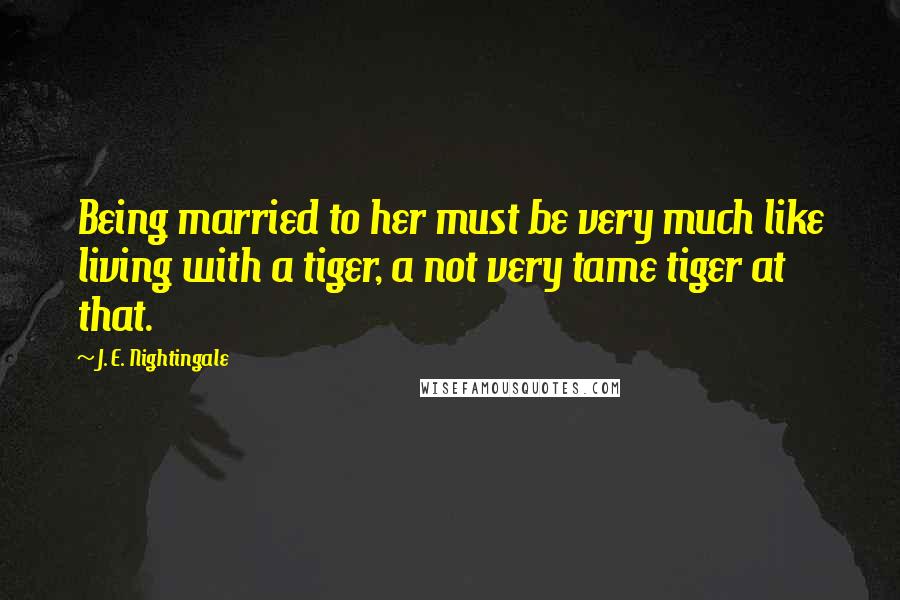 J. E. Nightingale Quotes: Being married to her must be very much like living with a tiger, a not very tame tiger at that.