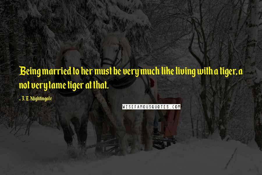 J. E. Nightingale Quotes: Being married to her must be very much like living with a tiger, a not very tame tiger at that.