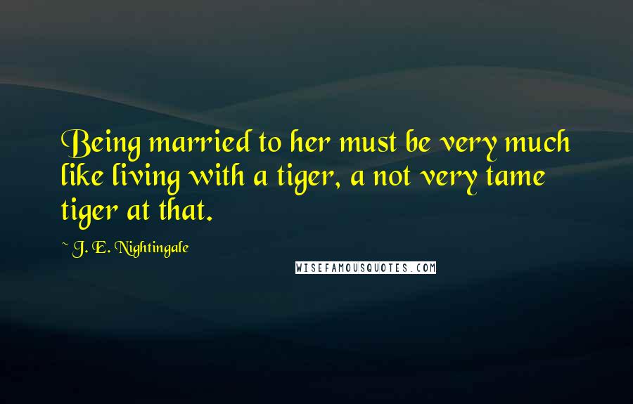 J. E. Nightingale Quotes: Being married to her must be very much like living with a tiger, a not very tame tiger at that.