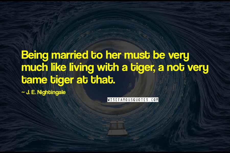 J. E. Nightingale Quotes: Being married to her must be very much like living with a tiger, a not very tame tiger at that.