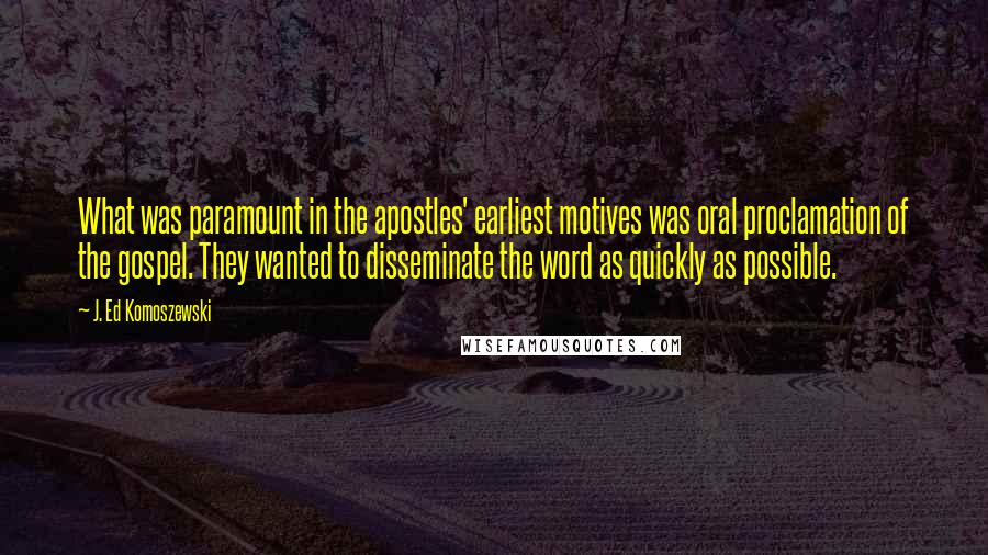 J. Ed Komoszewski Quotes: What was paramount in the apostles' earliest motives was oral proclamation of the gospel. They wanted to disseminate the word as quickly as possible.