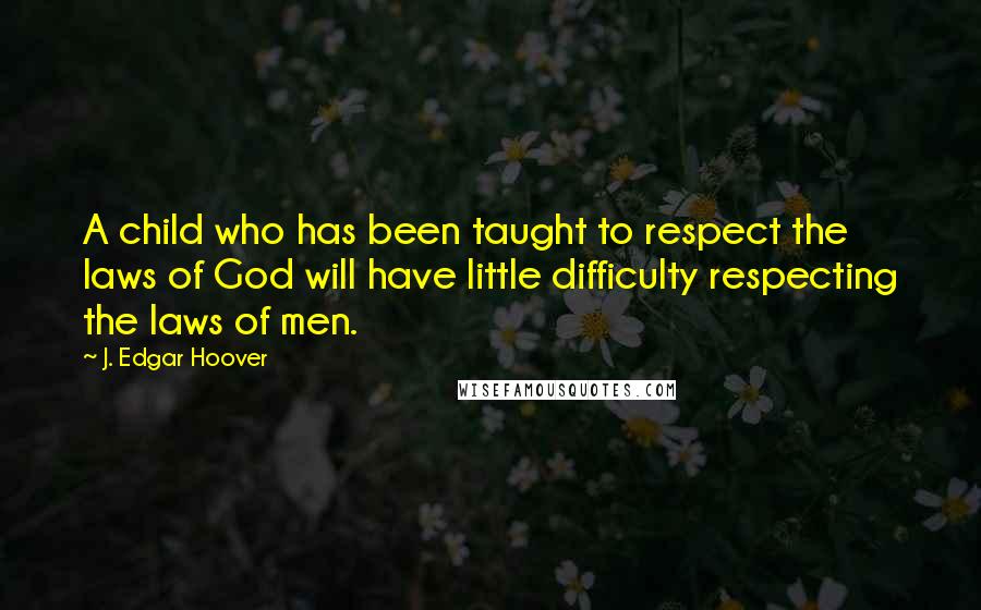 J. Edgar Hoover Quotes: A child who has been taught to respect the laws of God will have little difficulty respecting the laws of men.