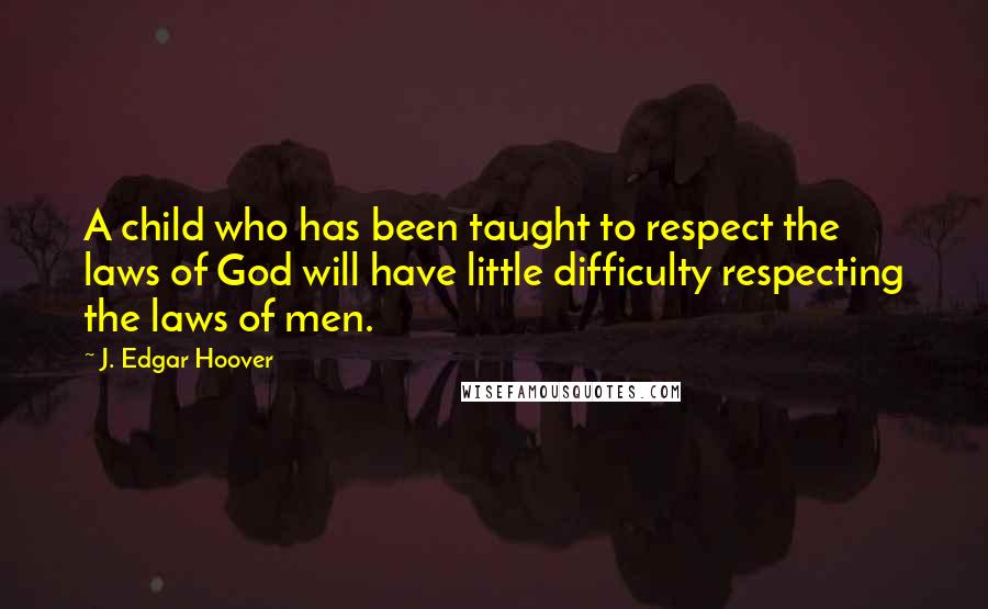 J. Edgar Hoover Quotes: A child who has been taught to respect the laws of God will have little difficulty respecting the laws of men.