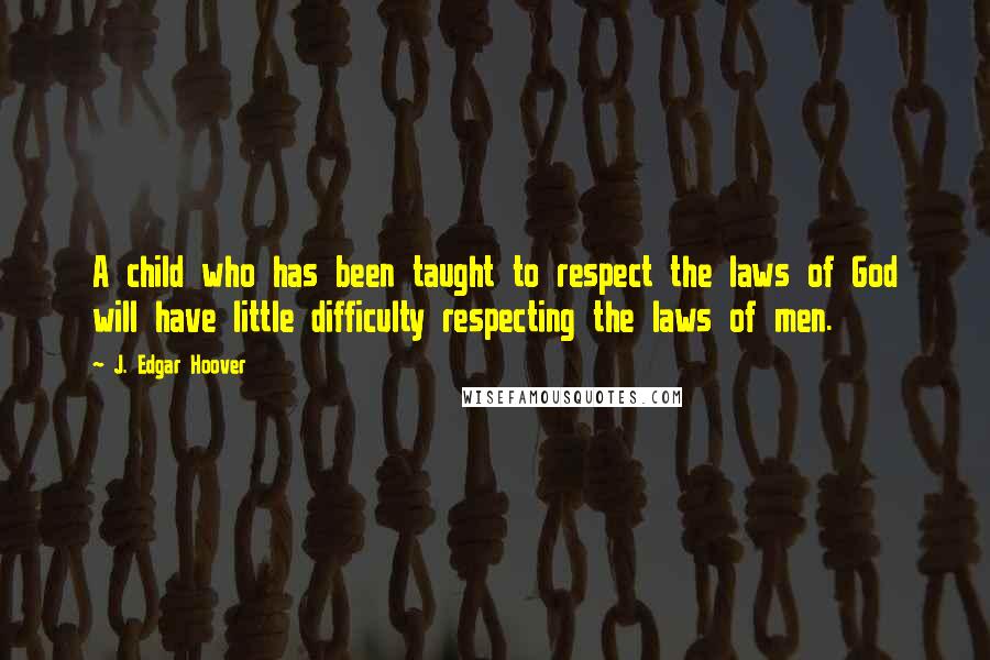 J. Edgar Hoover Quotes: A child who has been taught to respect the laws of God will have little difficulty respecting the laws of men.