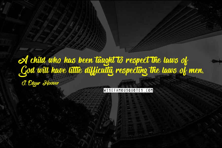 J. Edgar Hoover Quotes: A child who has been taught to respect the laws of God will have little difficulty respecting the laws of men.