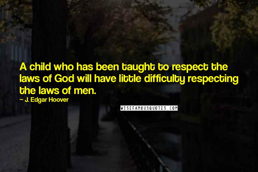 J. Edgar Hoover Quotes: A child who has been taught to respect the laws of God will have little difficulty respecting the laws of men.