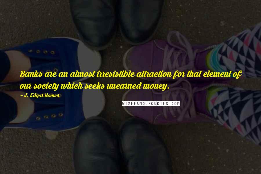 J. Edgar Hoover Quotes: Banks are an almost irresistible attraction for that element of our society which seeks unearned money.