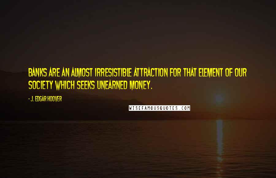 J. Edgar Hoover Quotes: Banks are an almost irresistible attraction for that element of our society which seeks unearned money.