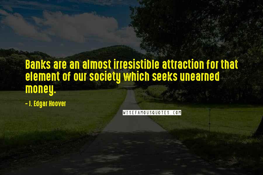 J. Edgar Hoover Quotes: Banks are an almost irresistible attraction for that element of our society which seeks unearned money.