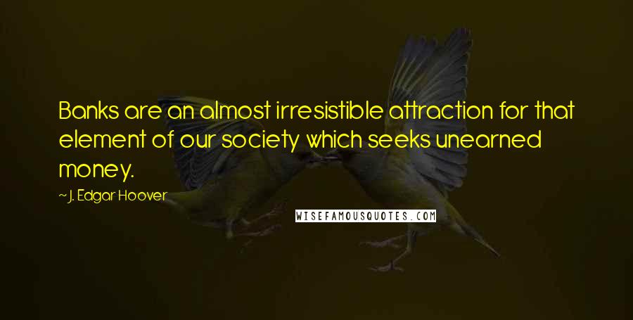 J. Edgar Hoover Quotes: Banks are an almost irresistible attraction for that element of our society which seeks unearned money.