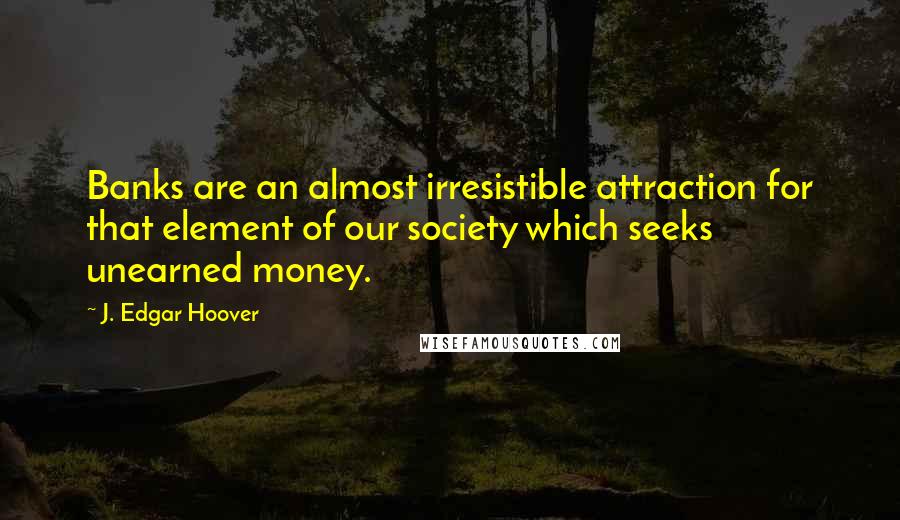 J. Edgar Hoover Quotes: Banks are an almost irresistible attraction for that element of our society which seeks unearned money.