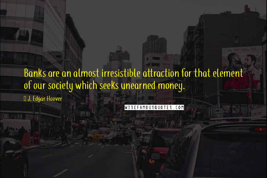 J. Edgar Hoover Quotes: Banks are an almost irresistible attraction for that element of our society which seeks unearned money.