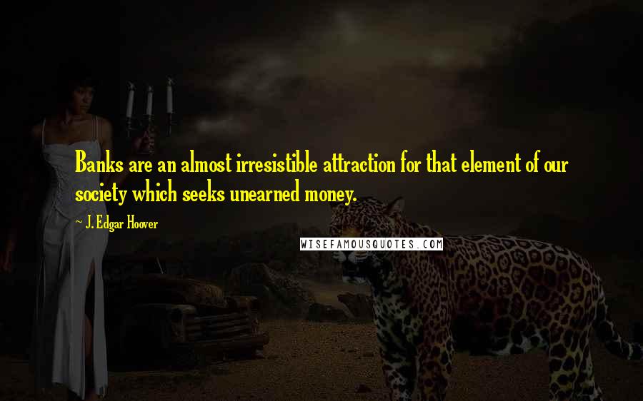 J. Edgar Hoover Quotes: Banks are an almost irresistible attraction for that element of our society which seeks unearned money.