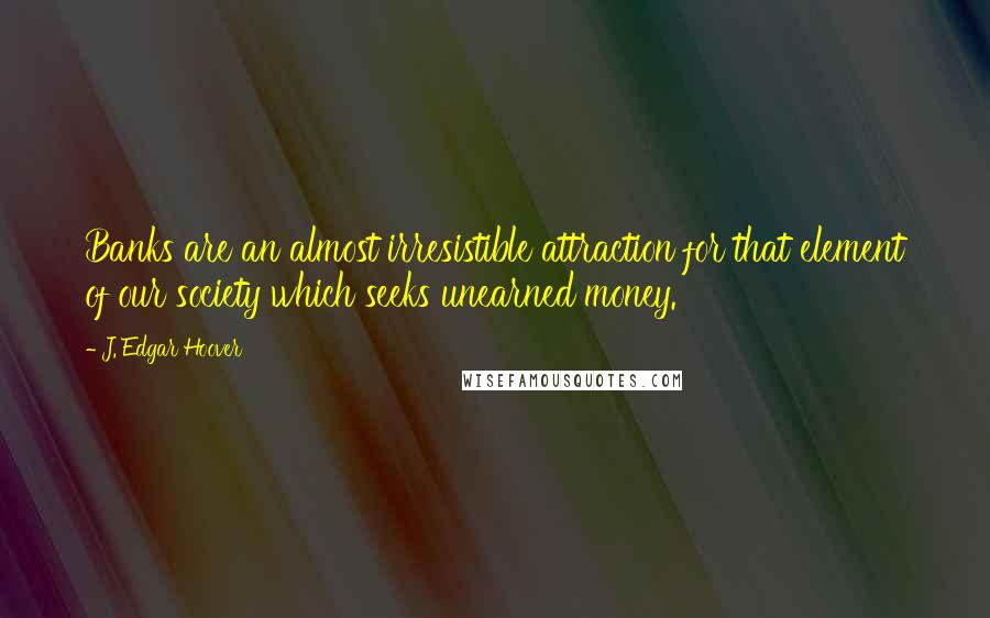 J. Edgar Hoover Quotes: Banks are an almost irresistible attraction for that element of our society which seeks unearned money.